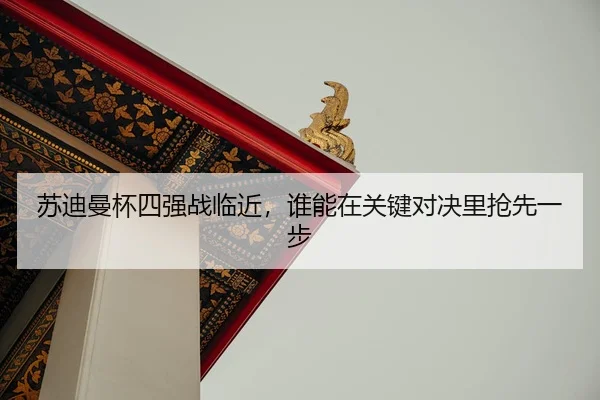 苏迪曼杯四强战临近，谁能在关键对决里抢先一步